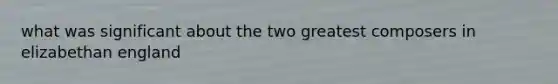 what was significant about the two greatest composers in elizabethan england