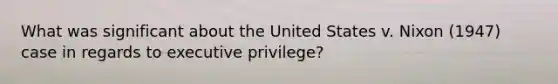 What was significant about the United States v. Nixon (1947) case in regards to executive privilege?