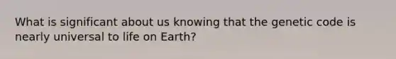 What is significant about us knowing that the genetic code is nearly universal to life on Earth?