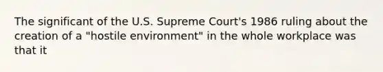 The significant of the U.S. Supreme Court's 1986 ruling about the creation of a "hostile environment" in the whole workplace was that it