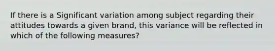 If there is a Significant variation among subject regarding their attitudes towards a given brand, this variance will be reflected in which of the following measures?