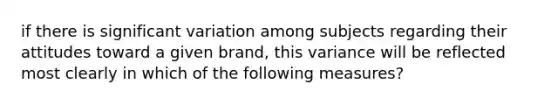 if there is significant variation among subjects regarding their attitudes toward a given brand, this variance will be reflected most clearly in which of the following measures?