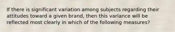 If there is significant variation among subjects regarding their attitudes toward a given brand, then this variance will be reflected most clearly in which of the following measures?