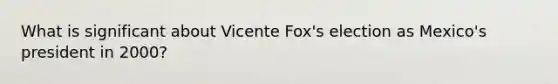 What is significant about Vicente Fox's election as Mexico's president in 2000?