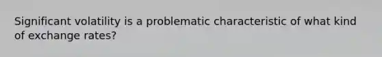 Significant volatility is a problematic characteristic of what kind of exchange rates?