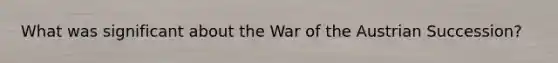 What was significant about the War of the Austrian Succession?