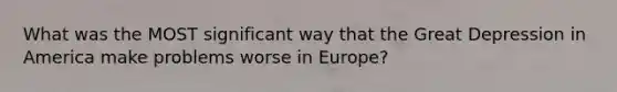 What was the MOST significant way that the Great Depression in America make problems worse in Europe?