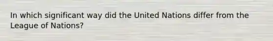 In which significant way did the United Nations differ from the League of Nations?