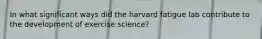 In what significant ways did the harvard fatigue lab contribute to the development of exercise science?