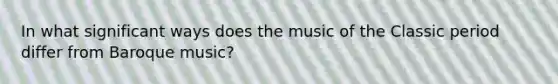 In what significant ways does the music of the Classic period differ from Baroque music?