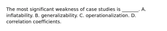 The most significant weakness of case studies is _______. A. inflatability. B. generalizability. C. operationalization. D. correlation coefficients.