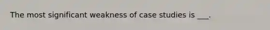 The most significant weakness of case studies is ___.