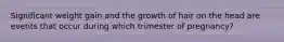 Significant weight gain and the growth of hair on the head are events that occur during which trimester of pregnancy?