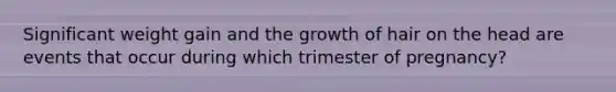 Significant weight gain and the growth of hair on the head are events that occur during which trimester of pregnancy?