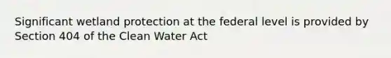 Significant wetland protection at the federal level is provided by Section 404 of the Clean Water Act