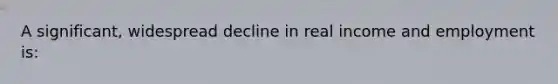 A significant, widespread decline in real income and employment is: