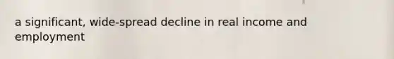 a significant, wide-spread decline in real income and employment