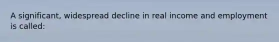 A significant, widespread decline in real income and employment is called: