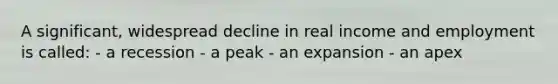 A significant, widespread decline in real income and employment is called: - a recession - a peak - an expansion - an apex