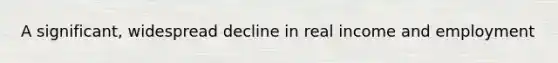 A significant, widespread decline in real income and employment