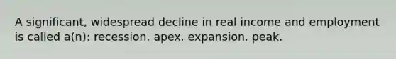 A significant, widespread decline in real income and employment is called a(n): recession. apex. expansion. peak.