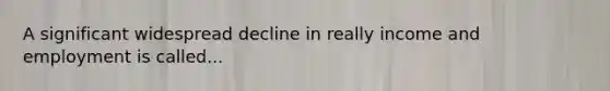 A significant widespread decline in really income and employment is called...
