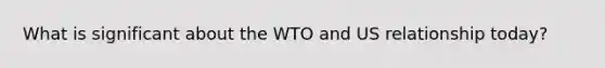 What is significant about the WTO and US relationship today?