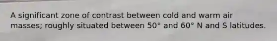 A significant zone of contrast between cold and warm air masses; roughly situated between 50° and 60° N and S latitudes.