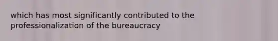 which has most significantly contributed to the professionalization of the bureaucracy