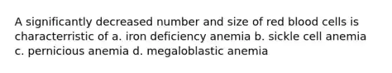 A significantly decreased number and size of red blood cells is characterristic of a. iron deficiency anemia b. sickle cell anemia c. pernicious anemia d. megaloblastic anemia