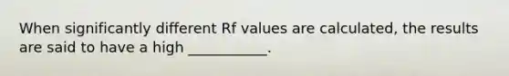 When significantly different Rf values are calculated, the results are said to have a high ___________.