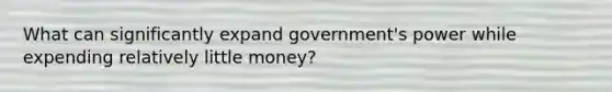 What can significantly expand government's power while expending relatively little money?