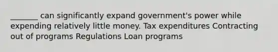 _______ can significantly expand government's power while expending relatively little money. Tax expenditures Contracting out of programs Regulations Loan programs