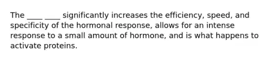 The ____ ____ significantly increases the efficiency, speed, and specificity of the hormonal response, allows for an intense response to a small amount of hormone, and is what happens to activate proteins.