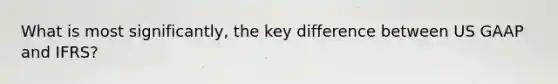 What is most significantly, the key difference between US GAAP and IFRS?