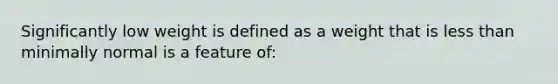 Significantly low weight is defined as a weight that is less than minimally normal is a feature of: