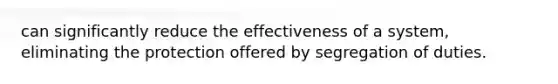 can significantly reduce the effectiveness of a system, eliminating the protection offered by segregation of duties.