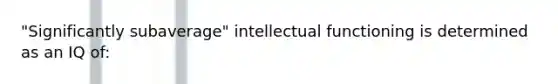 "Significantly subaverage" intellectual functioning is determined as an IQ of: