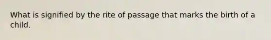 What is signified by the rite of passage that marks the birth of a child.