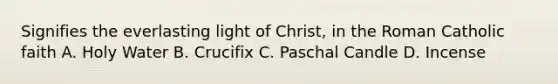 Signifies the everlasting light of Christ, in the Roman Catholic faith A. Holy Water B. Crucifix C. Paschal Candle D. Incense