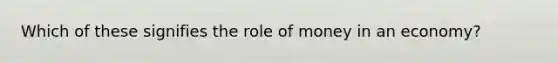 Which of these signifies the role of money in an economy?