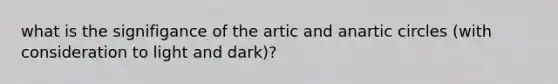 what is the signifigance of the artic and anartic circles (with consideration to light and dark)?