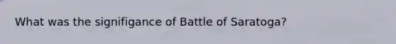 What was the signifigance of Battle of Saratoga?