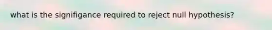 what is the signifigance required to reject null hypothesis?