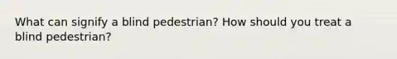 What can signify a blind pedestrian? How should you treat a blind pedestrian?