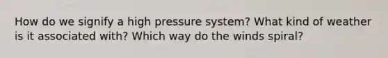 How do we signify a high pressure system? What kind of weather is it associated with? Which way do the winds spiral?