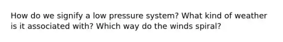 How do we signify a low pressure system? What kind of weather is it associated with? Which way do the winds spiral?