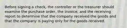 Before signing a​ check, the controller or the treasurer should examine the purchase​ order, the​ invoice, and the receiving report to determine that the company received the goods and that the company is paying only for the goods received.