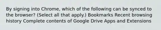 By signing into Chrome, which of the following can be synced to the browser? (Select all that apply.) Bookmarks Recent browsing history Complete contents of Google Drive Apps and Extensions