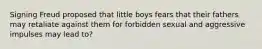 Signing Freud proposed that little boys fears that their fathers may retaliate against them for forbidden sexual and aggressive impulses may lead to?